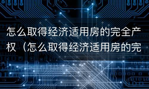 怎么取得经济适用房的完全产权（怎么取得经济适用房的完全产权证）
