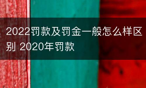 2022罚款及罚金一般怎么样区别 2020年罚款
