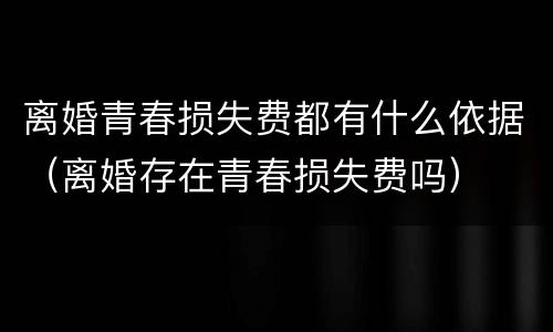 离婚青春损失费都有什么依据（离婚存在青春损失费吗）