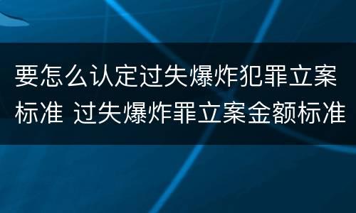 要怎么认定过失爆炸犯罪立案标准 过失爆炸罪立案金额标准