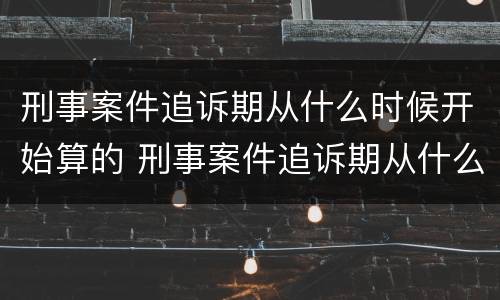 刑事案件追诉期从什么时候开始算的 刑事案件追诉期从什么时候算起