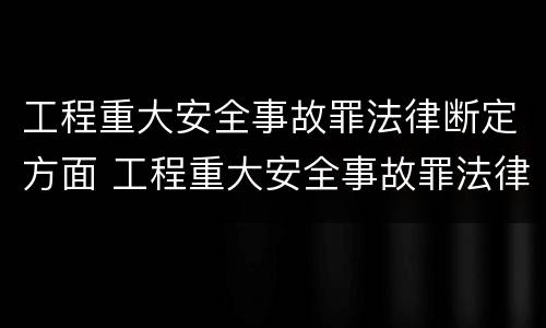 工程重大安全事故罪法律断定方面 工程重大安全事故罪法律断定方面的规定
