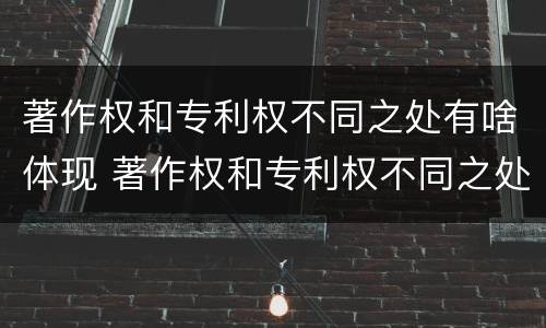 著作权和专利权不同之处有啥体现 著作权和专利权不同之处有啥体现吗