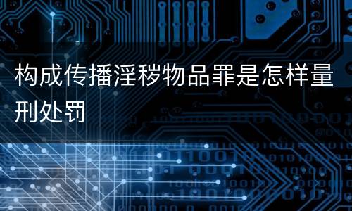 构成传播淫秽物品罪是怎样量刑处罚