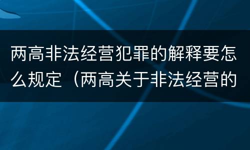 两高非法经营犯罪的解释要怎么规定（两高关于非法经营的司法解释）