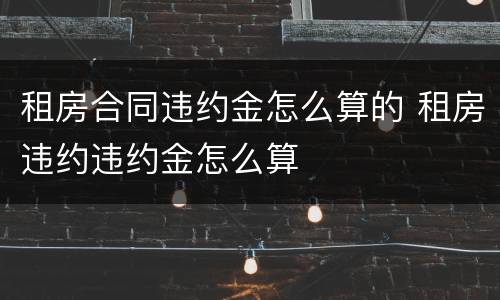 租房合同违约金怎么算的 租房违约违约金怎么算