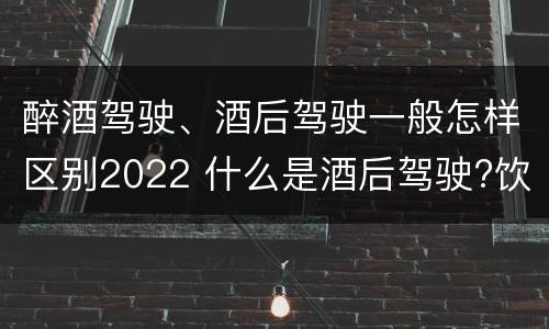 醉酒驾驶、酒后驾驶一般怎样区别2022 什么是酒后驾驶?饮酒驾驶与醉酒驾驶的区别是什么?