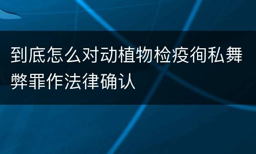 到底怎么对动植物检疫徇私舞弊罪作法律确认