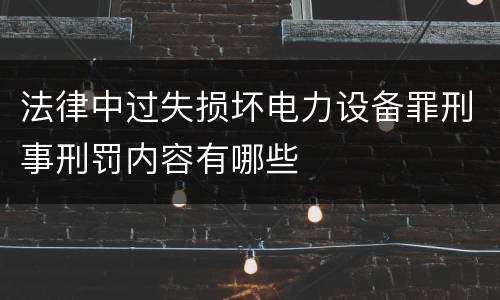 法律中过失损坏电力设备罪刑事刑罚内容有哪些