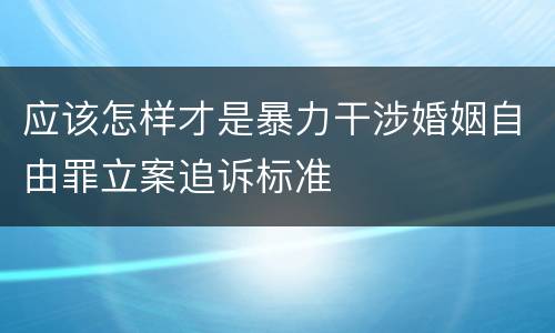 应该怎样才是暴力干涉婚姻自由罪立案追诉标准