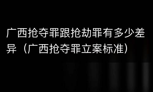 广西抢夺罪跟抢劫罪有多少差异（广西抢夺罪立案标准）