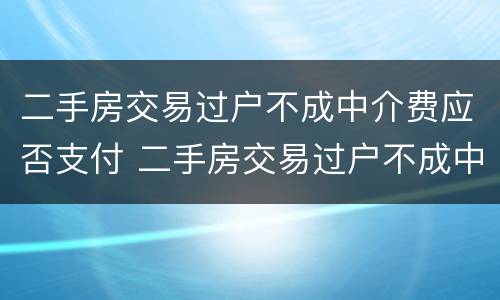 二手房交易过户不成中介费应否支付 二手房交易过户不成中介费应否支付费用