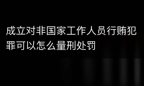 成立对非国家工作人员行贿犯罪可以怎么量刑处罚