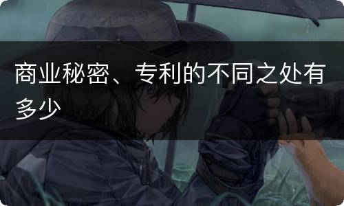 商业秘密、专利的不同之处有多少