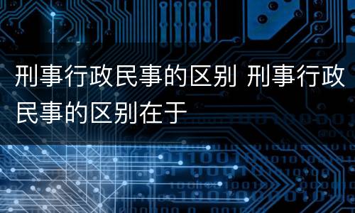 刑事行政民事的区别 刑事行政民事的区别在于