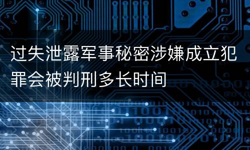 过失泄露军事秘密涉嫌成立犯罪会被判刑多长时间