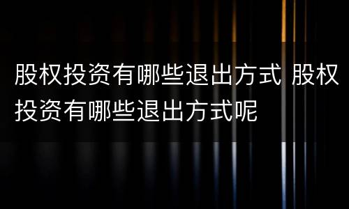 股权投资有哪些退出方式 股权投资有哪些退出方式呢