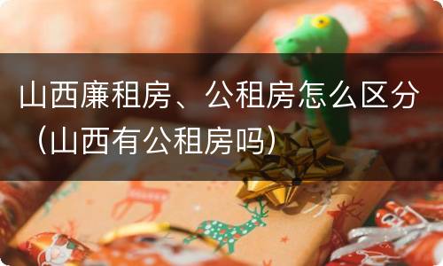山西廉租房、公租房怎么区分（山西有公租房吗）