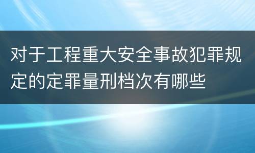 对于工程重大安全事故犯罪规定的定罪量刑档次有哪些