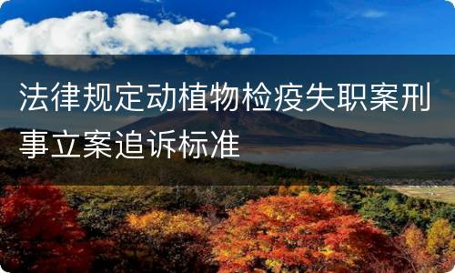 法律规定动植物检疫失职案刑事立案追诉标准