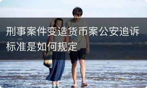 刑事案件变造货币案公安追诉标准是如何规定