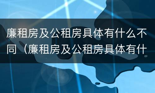廉租房及公租房具体有什么不同（廉租房及公租房具体有什么不同吗）