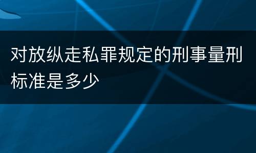 对放纵走私罪规定的刑事量刑标准是多少