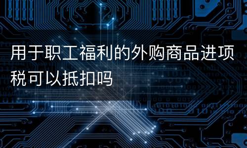 用于职工福利的外购商品进项税可以抵扣吗