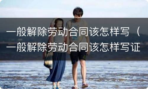 一般解除劳动合同该怎样写（一般解除劳动合同该怎样写证明）