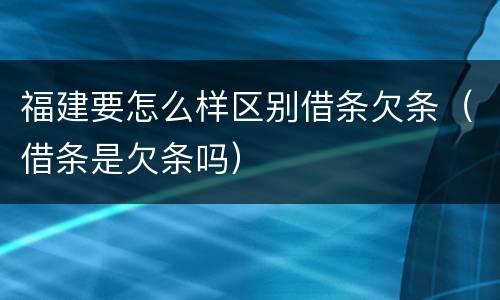 福建要怎么样区别借条欠条（借条是欠条吗）