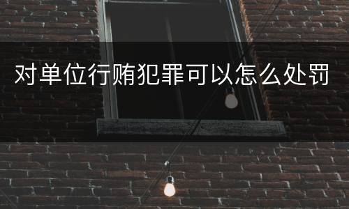 对单位行贿犯罪可以怎么处罚