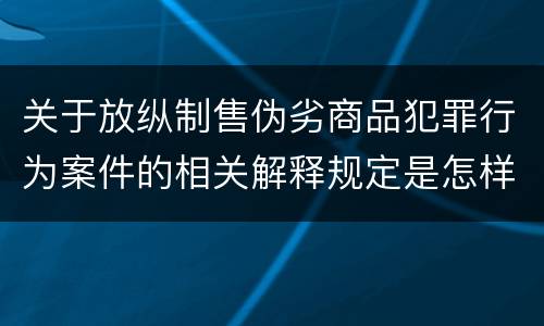 关于放纵制售伪劣商品犯罪行为案件的相关解释规定是怎样的