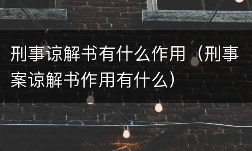 刑事谅解书有什么作用（刑事案谅解书作用有什么）