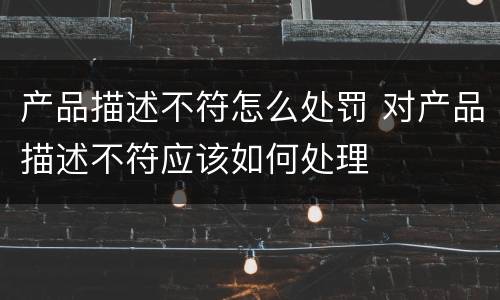产品描述不符怎么处罚 对产品描述不符应该如何处理
