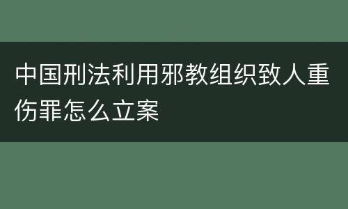 中国刑法利用邪教组织致人重伤罪怎么立案