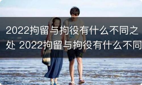 2022拘留与拘役有什么不同之处 2022拘留与拘役有什么不同之处呢