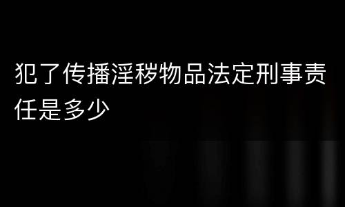 犯了传播淫秽物品法定刑事责任是多少