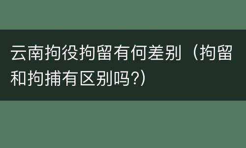 云南拘役拘留有何差别（拘留和拘捕有区别吗?）