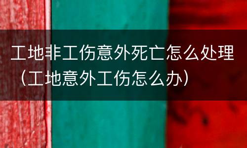 工地非工伤意外死亡怎么处理（工地意外工伤怎么办）