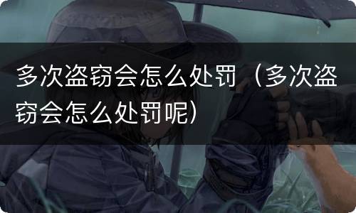 多次盗窃会怎么处罚（多次盗窃会怎么处罚呢）
