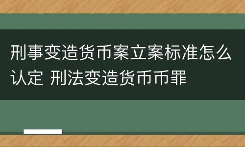 刑事变造货币案立案标准怎么认定 刑法变造货币币罪