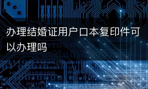办理结婚证用户口本复印件可以办理吗