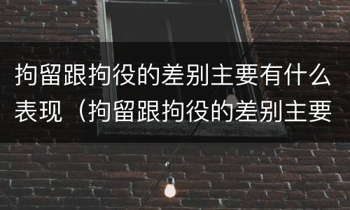 拘留跟拘役的差别主要有什么表现（拘留跟拘役的差别主要有什么表现呢）