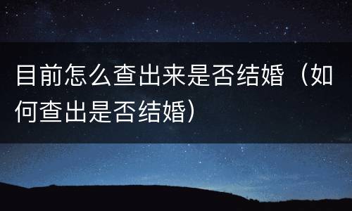 目前怎么查出来是否结婚（如何查出是否结婚）