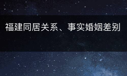 福建同居关系、事实婚姻差别