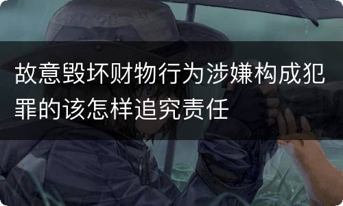 故意毁坏财物行为涉嫌构成犯罪的该怎样追究责任