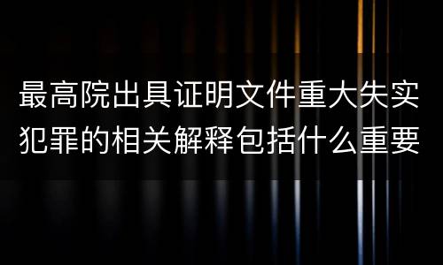 最高院出具证明文件重大失实犯罪的相关解释包括什么重要内容