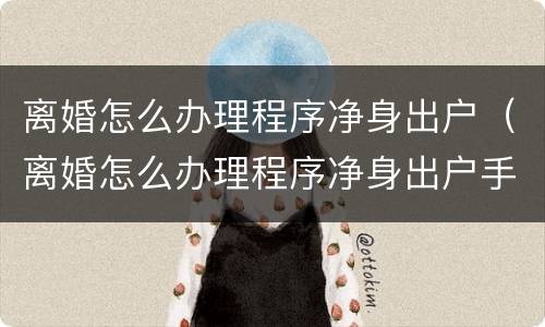 离婚怎么办理程序净身出户（离婚怎么办理程序净身出户手续）