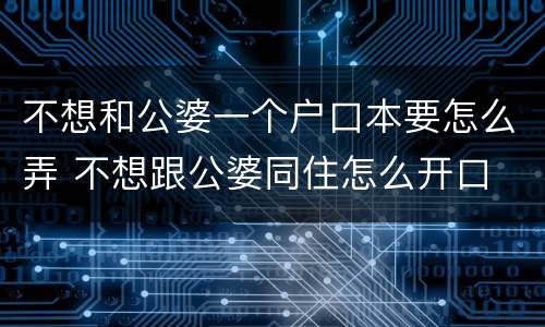 不想和公婆一个户口本要怎么弄 不想跟公婆同住怎么开口