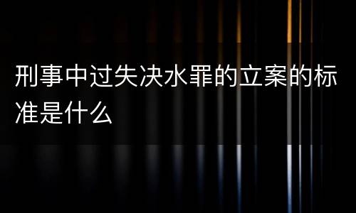 刑事中过失决水罪的立案的标准是什么